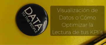 Visualización de Datos o Cómo Optimizar la Lectura de tus KPI´s Visualización de Datos o Cómo Optimizar la Lectura de tus KPI´s